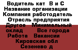 Водитель кат. В и С › Название организации ­ Компания-работодатель › Отрасль предприятия ­ Другое › Минимальный оклад ­ 1 - Все города Работа » Вакансии   . Кировская обл.,Сезенево д.